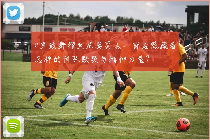 c罗鼓舞穆里尼奥罚点，背后隐藏着怎样的团队默契与精神力量？