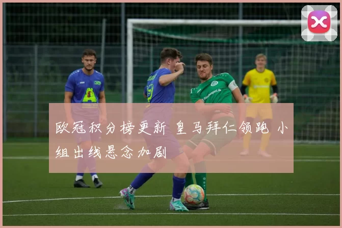 欧冠积分榜更新 皇马拜仁领跑 小组出线悬念加剧