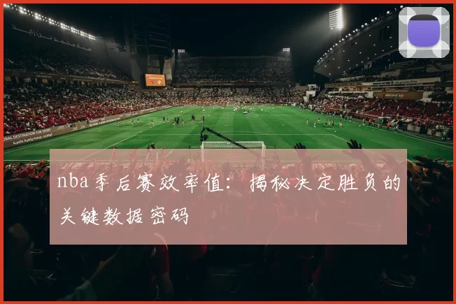 nba季后赛效率值:揭秘决定胜负的关键数据密码