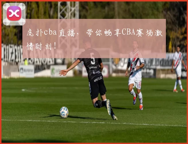 虎扑cba直播，带你畅享CBA赛场激情时刻！