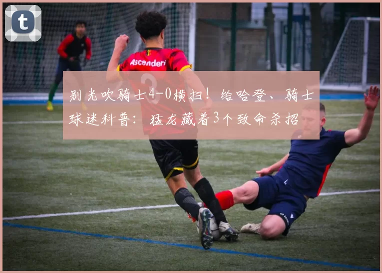 别光吹骑士4-0横扫！给哈登、骑士球迷科普：猛龙藏着3个致命杀招