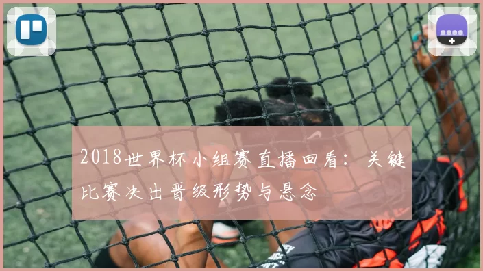 2018世界杯小组赛直播回看：关键比赛决出晋级形势与悬念