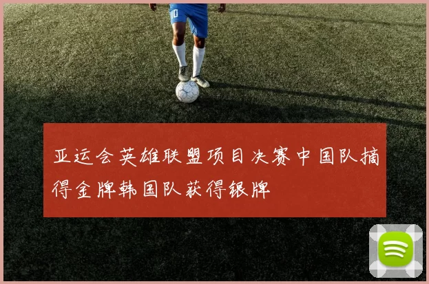 亚运会英雄联盟项目决赛中国队摘得金牌韩国队获得银牌