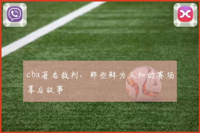 cba著名裁判，那些鲜为人知的赛场幕后故事