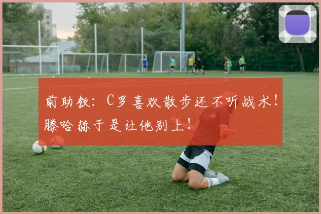 前助教：C罗喜欢散步还不听战术！滕哈赫于是让他别上！