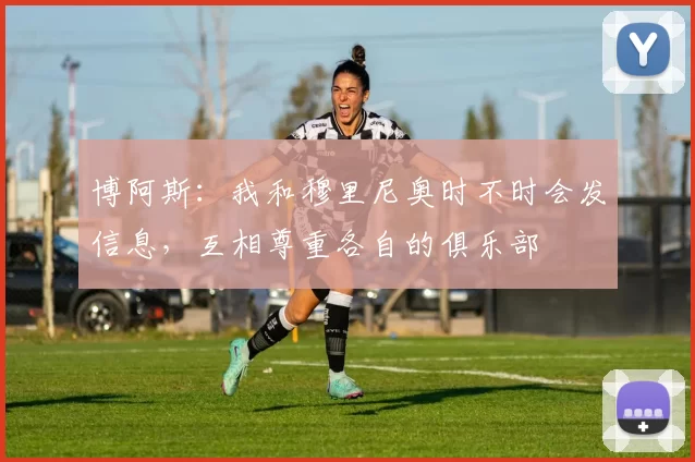 博阿斯：我和穆里尼奥时不时会发信息，互相尊重各自的俱乐部