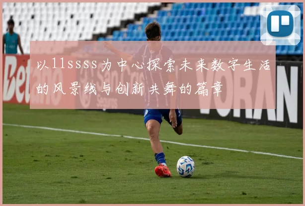 以11ssss为中心探索未来数字生活的风景线与创新共舞的篇章