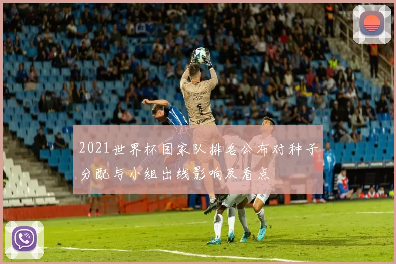 2021世界杯国家队排名公布对种子分配与小组出线影响及看点