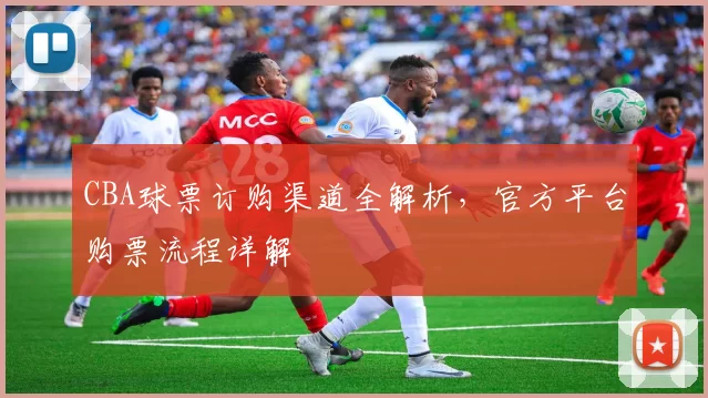 CBA球票订购渠道全解析，官方平台购票流程详解