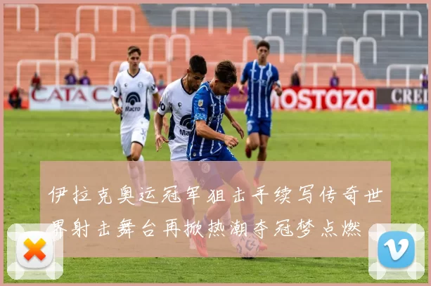 伊拉克奥运冠军狙击手续写传奇世界射击舞台再掀热潮夺冠梦点燃