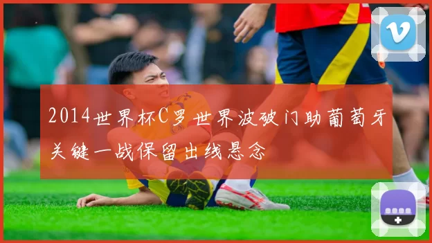 2014世界杯C罗世界波破门助葡萄牙关键一战保留出线悬念