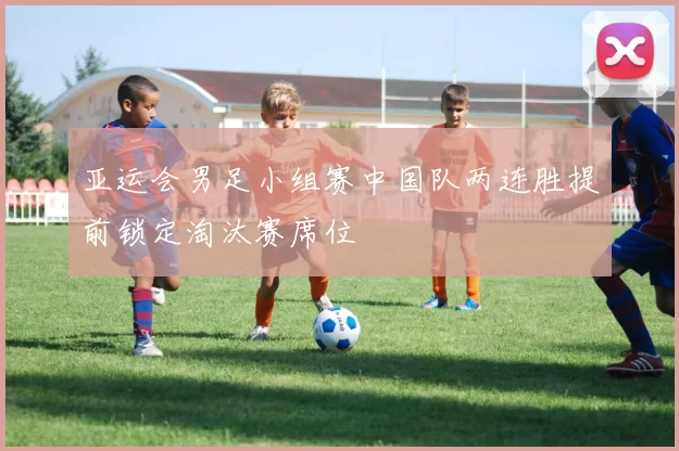 亚运会男足小组赛中国队两连胜提前锁定淘汰赛席位