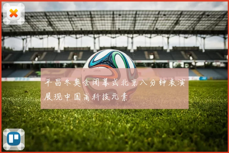 平昌冬奥会闭幕式北京八分钟表演展现中国高科技元素