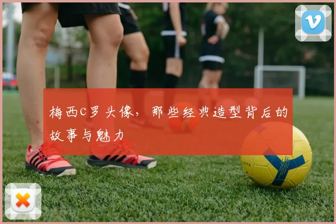 梅西c罗头像，那些经典造型背后的故事与魅力