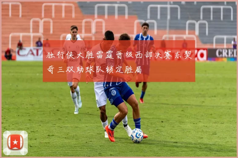 独行侠大胜雷霆晋级西部决赛东契奇三双助球队锁定胜局