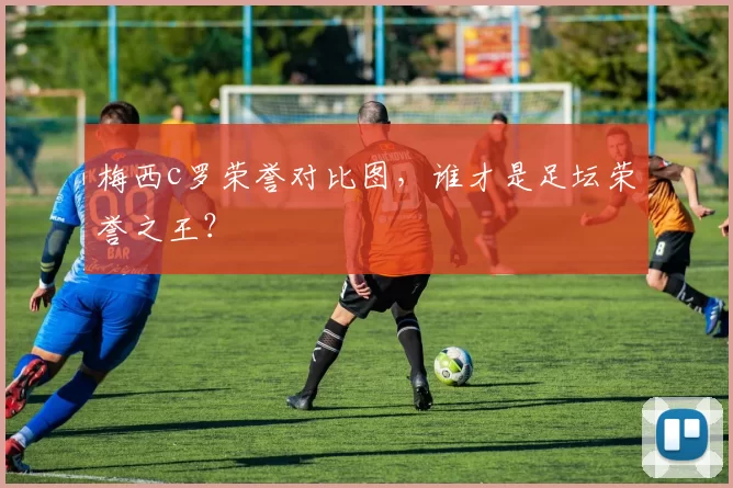 梅西c罗荣誉对比图，谁才是足坛荣誉之王？