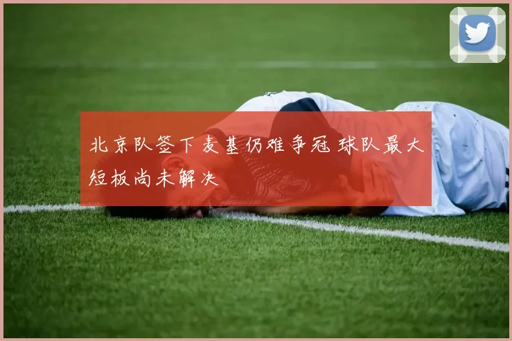 北京队签下麦基仍难争冠 球队最大短板尚未解决