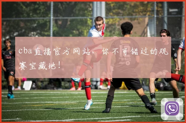 cba直播官方网站，你不可错过的观赛宝藏地！