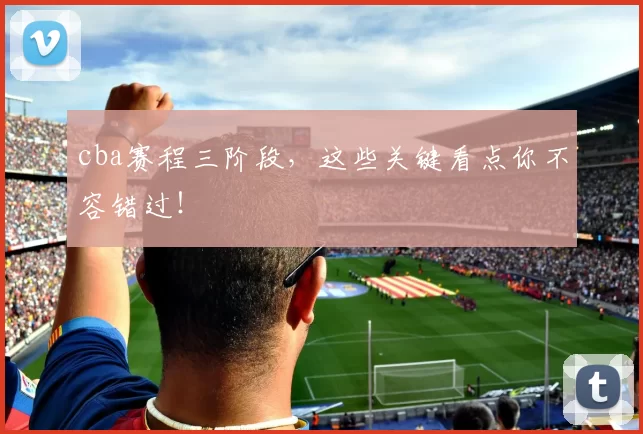 cba赛程三阶段,这些关键看点你不容错过!