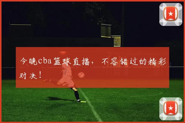 今晚cba篮球直播，不容错过的精彩对决！