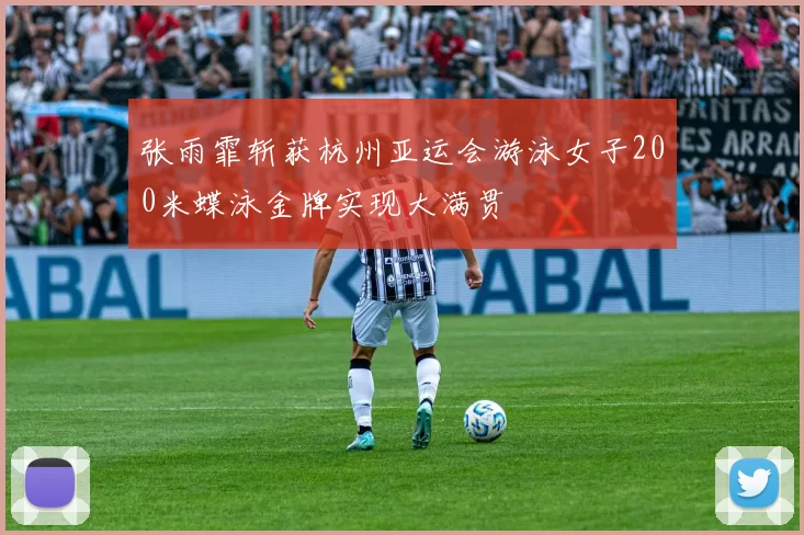 张雨霏斩获杭州亚运会游泳女子200米蝶泳金牌实现大满贯