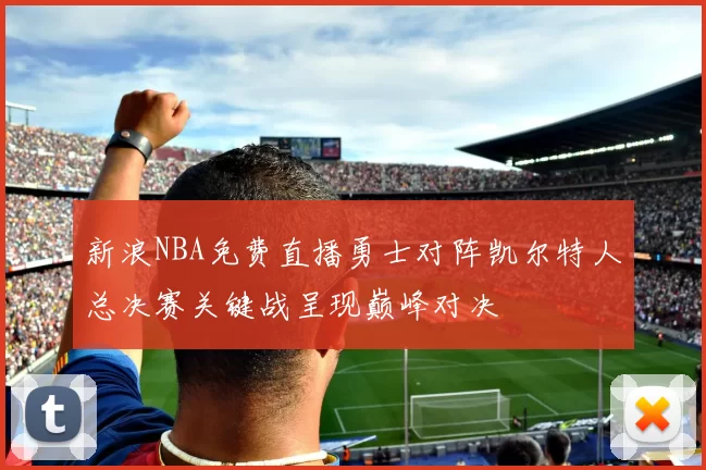 新浪NBA免费直播勇士对阵凯尔特人总决赛关键战呈现巅峰对决