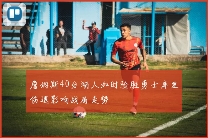 詹姆斯40分湖人加时险胜勇士库里伤退影响战局走势