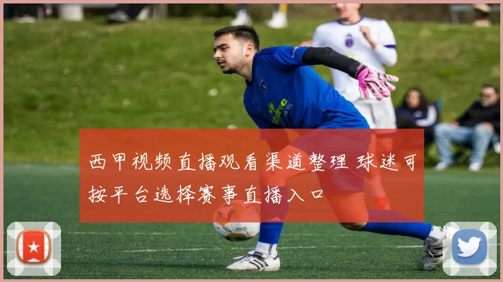 西甲视频直播观看渠道整理 球迷可按平台选择赛事直播入口