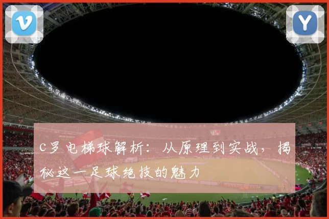 c罗电梯球解析:从原理到实战,揭秘这一足球绝技的魅力
