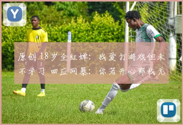 原创 18岁全红婵：我爱打游戏但未不学习 回应网暴：你若开心那我无所谓