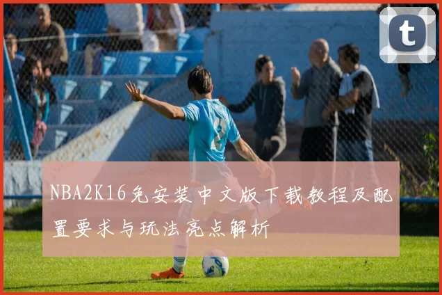 NBA2K16免安装中文版下载教程及配置要求与玩法亮点解析