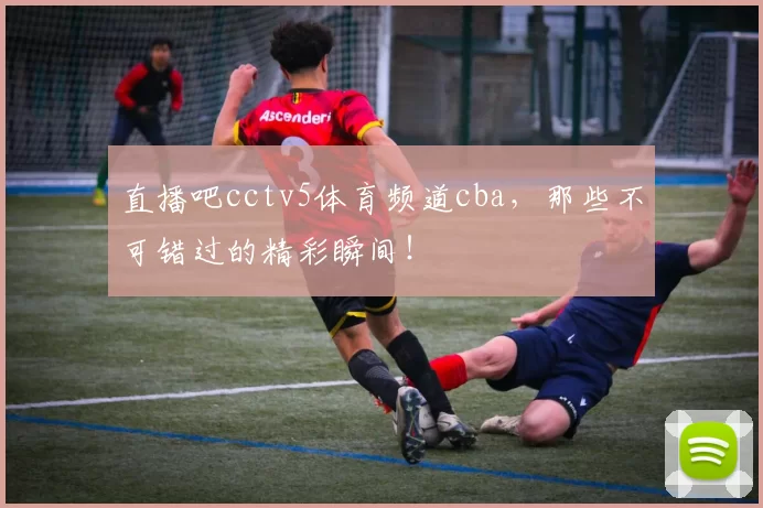 直播吧cctv5体育频道cba，那些不可错过的精彩瞬间！