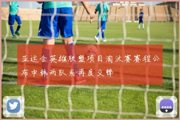 亚运会英雄联盟项目淘汰赛赛程公布中韩两队或再度交锋