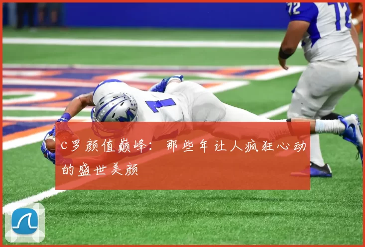 c罗颜值巅峰：那些年让人疯狂心动的盛世美颜