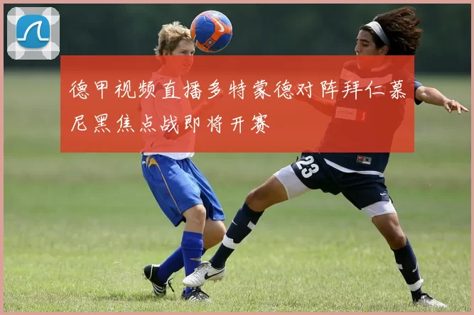 德甲视频直播多特蒙德对阵拜仁慕尼黑焦点战即将开赛