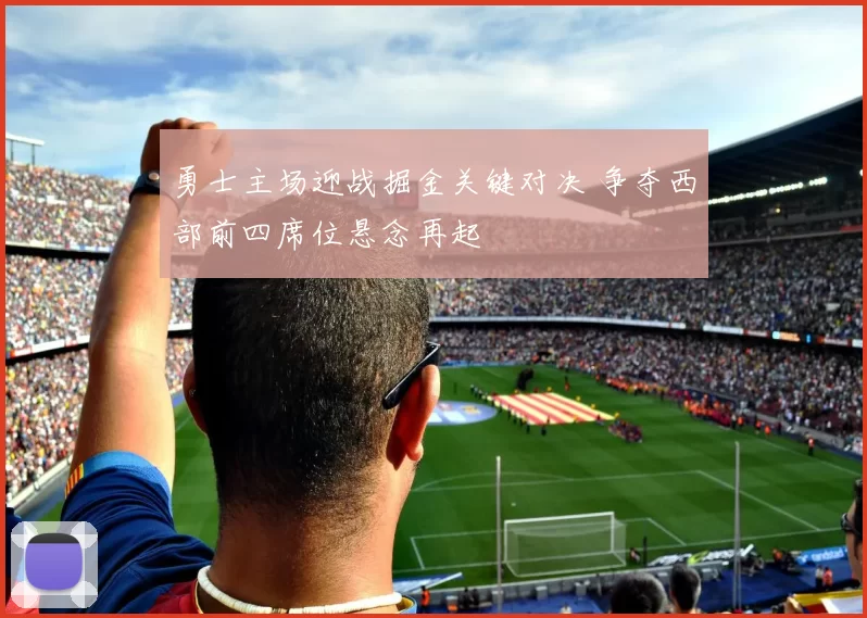 勇士主场迎战掘金关键对决 争夺西部前四席位悬念再起