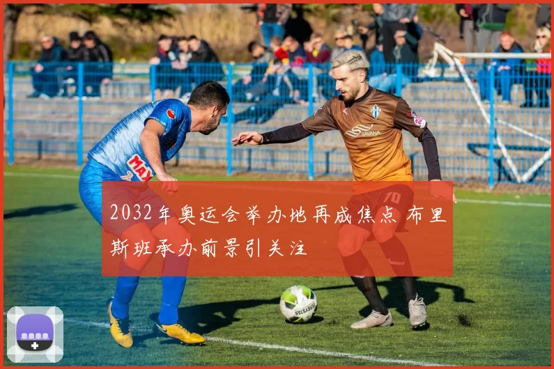 2032年奥运会举办地再成焦点 布里斯班承办前景引关注