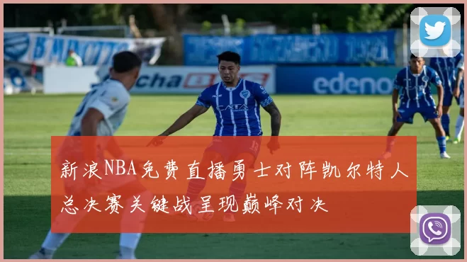 新浪NBA免费直播勇士对阵凯尔特人总决赛关键战呈现巅峰对决