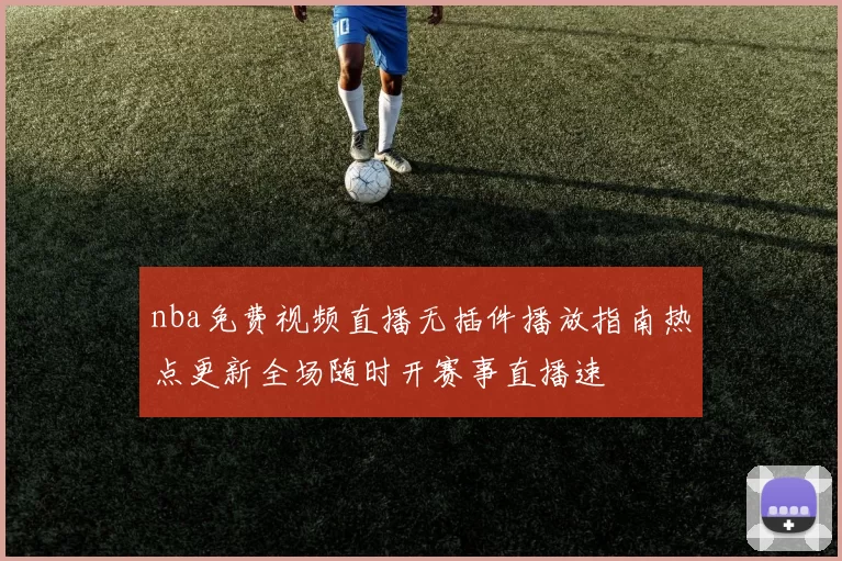 nba免费视频直播无插件播放指南热点更新全场随时开赛事直播速