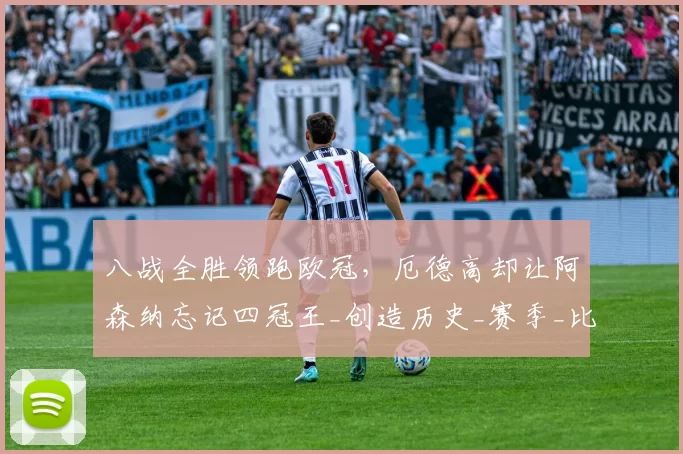 八战全胜领跑欧冠,厄德高却让阿森纳忘记四冠王_创造历史_赛季_比赛