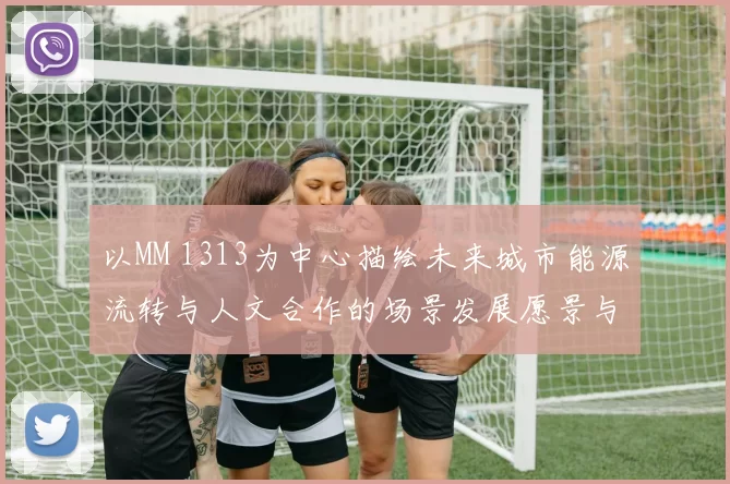 以MM 1313为中心描绘未来城市能源流转与人文合作的场景发展愿景与多元参与共创共享