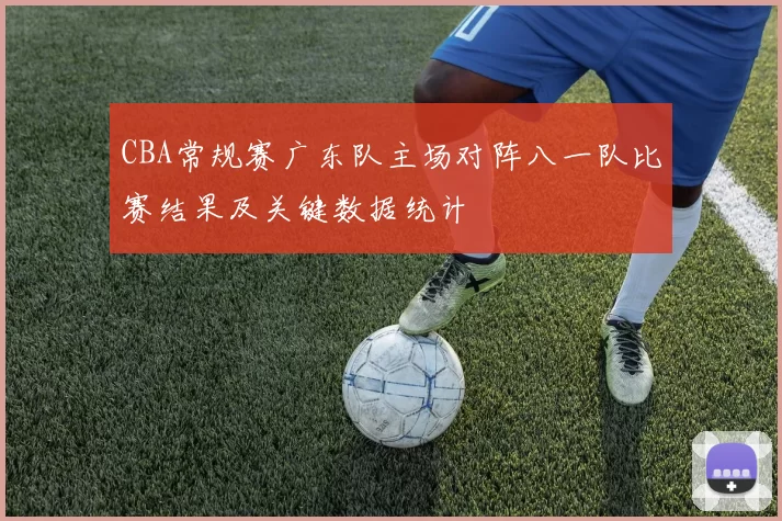 CBA常规赛广东队主场对阵八一队比赛结果及关键数据统计