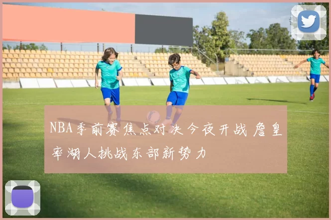 NBA季前赛焦点对决今夜开战 詹皇率湖人挑战东部新势力