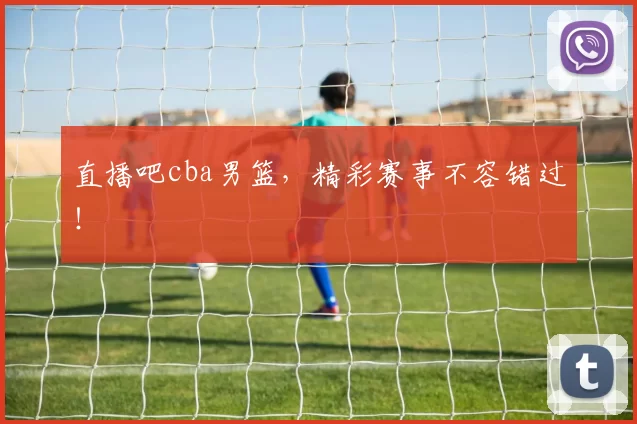 直播吧cba男篮,精彩赛事不容错过!