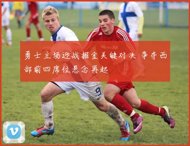 勇士主场迎战掘金关键对决 争夺西部前四席位悬念再起